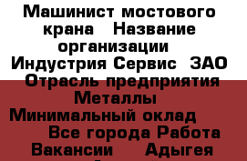 Машинист мостового крана › Название организации ­ Индустрия Сервис, ЗАО › Отрасль предприятия ­ Металлы › Минимальный оклад ­ 33 000 - Все города Работа » Вакансии   . Адыгея респ.,Адыгейск г.